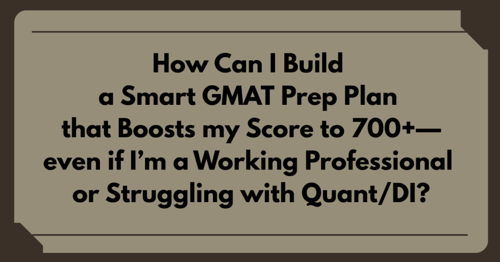 How Can I Build a Smart GMAT Prep Plan that Boosts my Score to 700+—even if I’m a Working Professional or Struggling with Quant/DI?